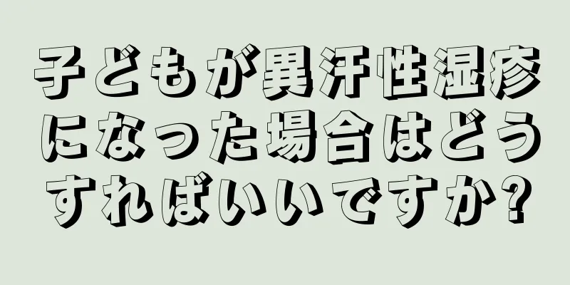 子どもが異汗性湿疹になった場合はどうすればいいですか?