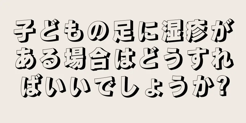 子どもの足に湿疹がある場合はどうすればいいでしょうか?