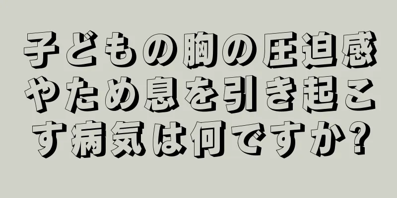 子どもの胸の圧迫感やため息を引き起こす病気は何ですか?