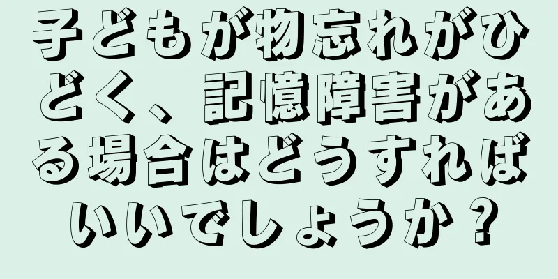 子どもが物忘れがひどく、記憶障害がある場合はどうすればいいでしょうか？