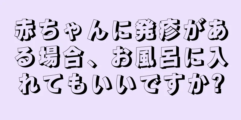 赤ちゃんに発疹がある場合、お風呂に入れてもいいですか?