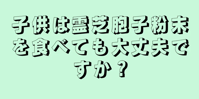 子供は霊芝胞子粉末を食べても大丈夫ですか？