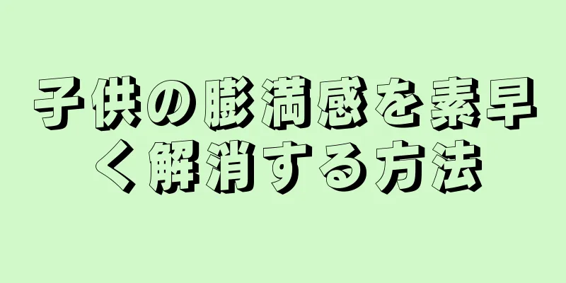 子供の膨満感を素早く解消する方法