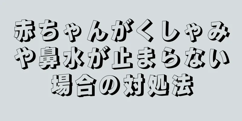 赤ちゃんがくしゃみや鼻水が止まらない場合の対処法