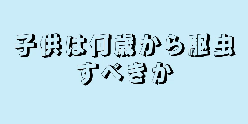 子供は何歳から駆虫すべきか