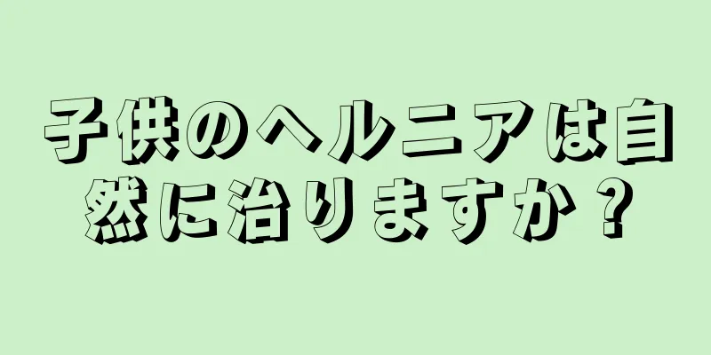 子供のヘルニアは自然に治りますか？