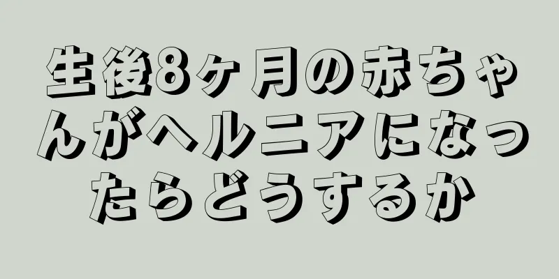 生後8ヶ月の赤ちゃんがヘルニアになったらどうするか