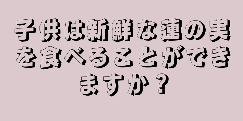 子供は新鮮な蓮の実を食べることができますか？