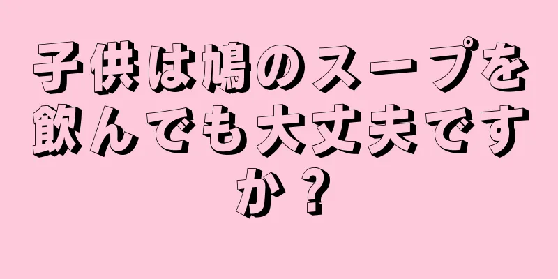 子供は鳩のスープを飲んでも大丈夫ですか？