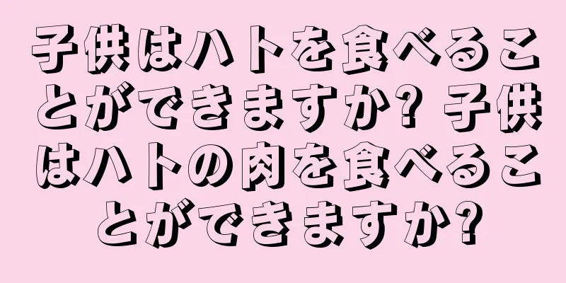 子供はハトを食べることができますか? 子供はハトの肉を食べることができますか?