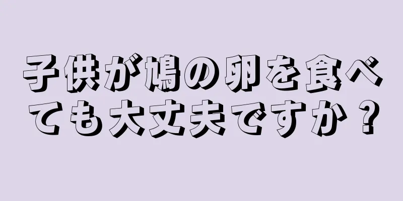 子供が鳩の卵を食べても大丈夫ですか？