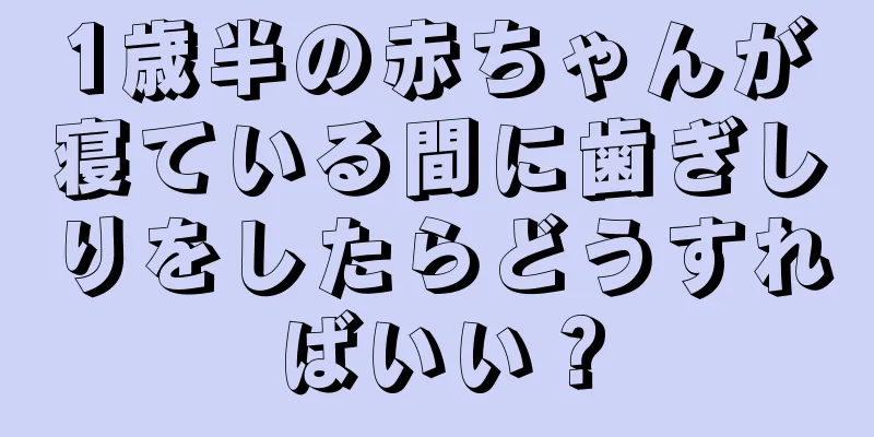 1歳半の赤ちゃんが寝ている間に歯ぎしりをしたらどうすればいい？