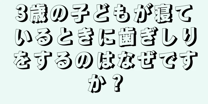 3歳の子どもが寝ているときに歯ぎしりをするのはなぜですか？
