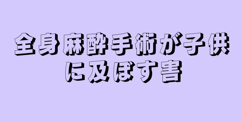 全身麻酔手術が子供に及ぼす害