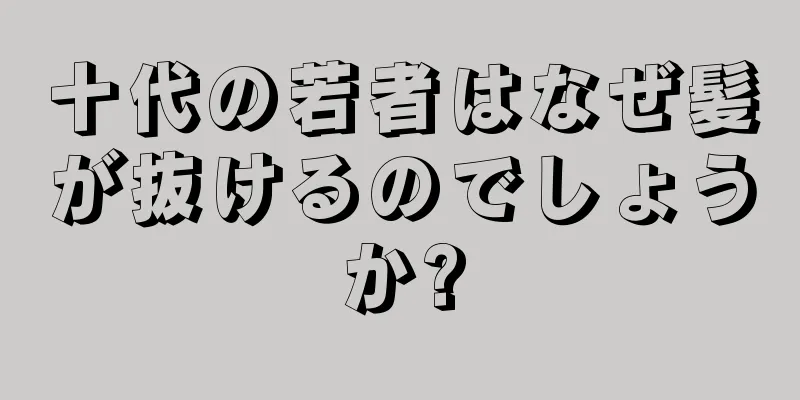 十代の若者はなぜ髪が抜けるのでしょうか?