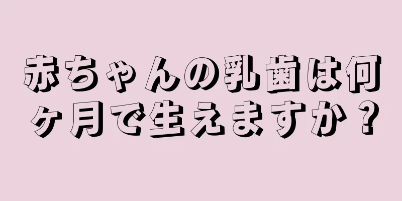 赤ちゃんの乳歯は何ヶ月で生えますか？