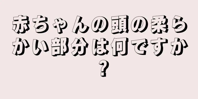 赤ちゃんの頭の柔らかい部分は何ですか？