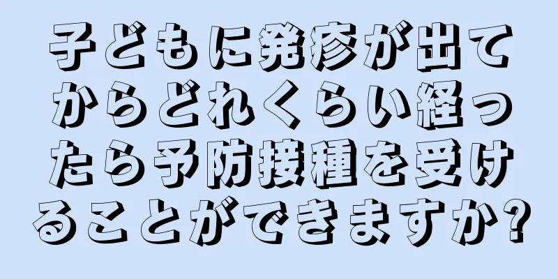 子どもに発疹が出てからどれくらい経ったら予防接種を受けることができますか?