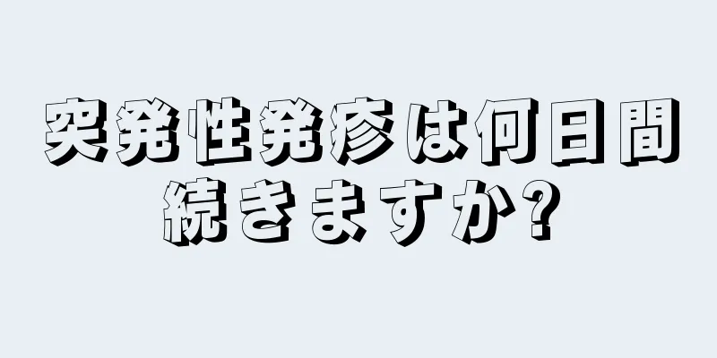 突発性発疹は何日間続きますか?
