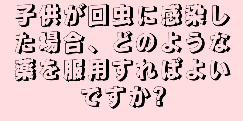 子供が回虫に感染した場合、どのような薬を服用すればよいですか?
