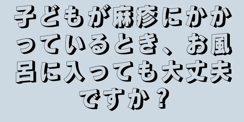 子どもが麻疹にかかっているとき、お風呂に入っても大丈夫ですか？