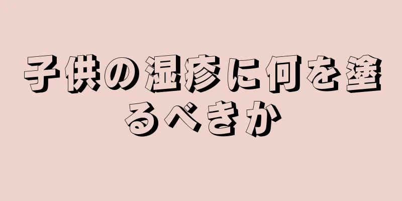 子供の湿疹に何を塗るべきか