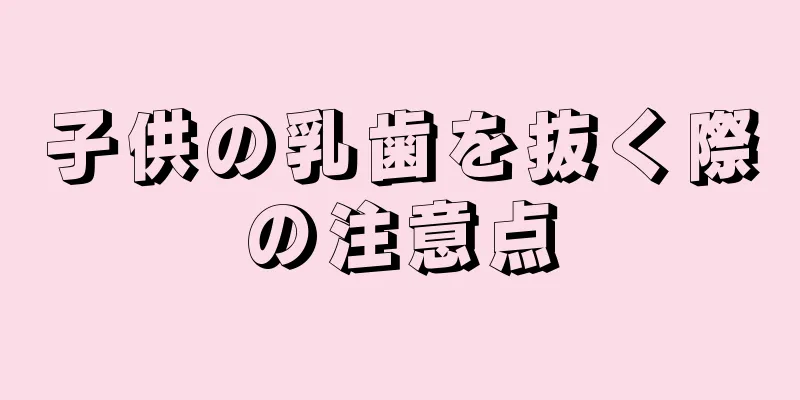子供の乳歯を抜く際の注意点