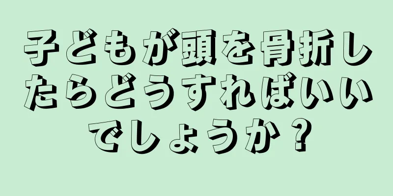 子どもが頭を骨折したらどうすればいいでしょうか？