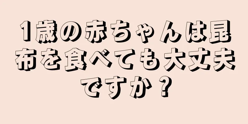 1歳の赤ちゃんは昆布を食べても大丈夫ですか？