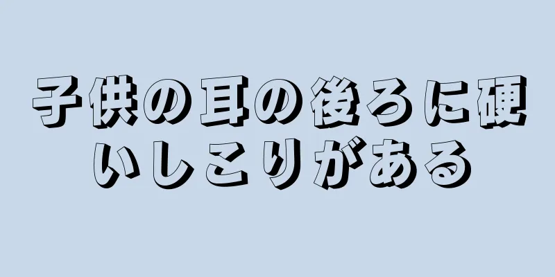 子供の耳の後ろに硬いしこりがある