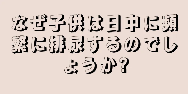 なぜ子供は日中に頻繁に排尿するのでしょうか?