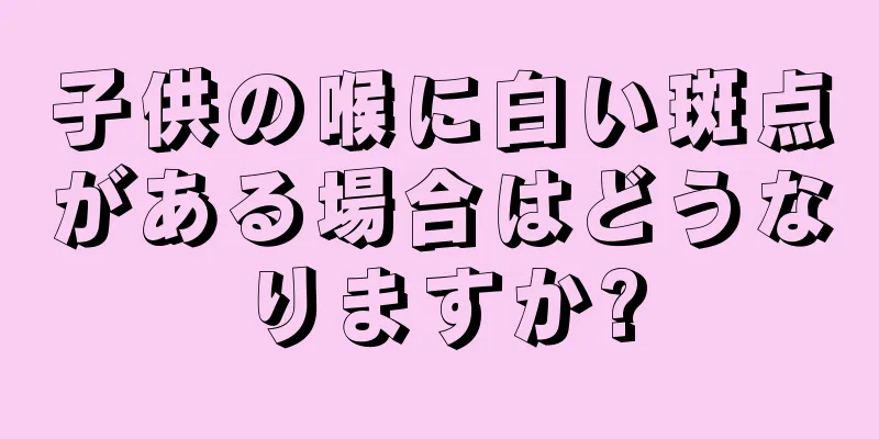 子供の喉に白い斑点がある場合はどうなりますか?