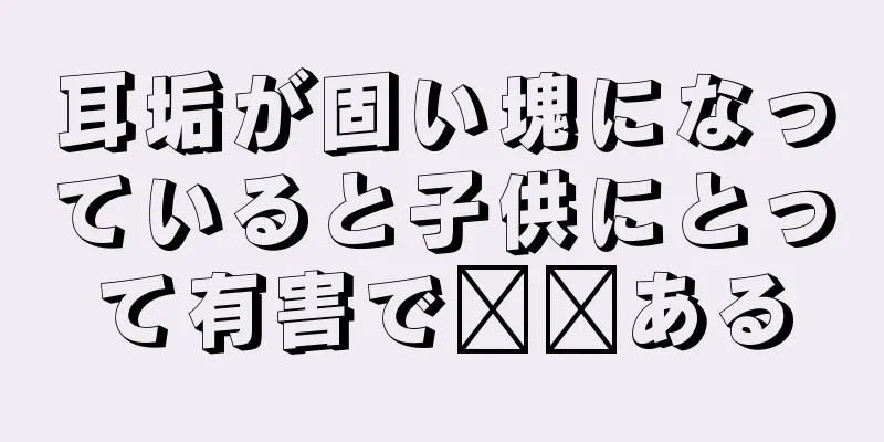 耳垢が固い塊になっていると子供にとって有害で​​ある