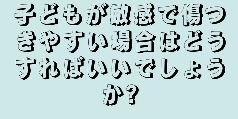 子どもが敏感で傷つきやすい場合はどうすればいいでしょうか?