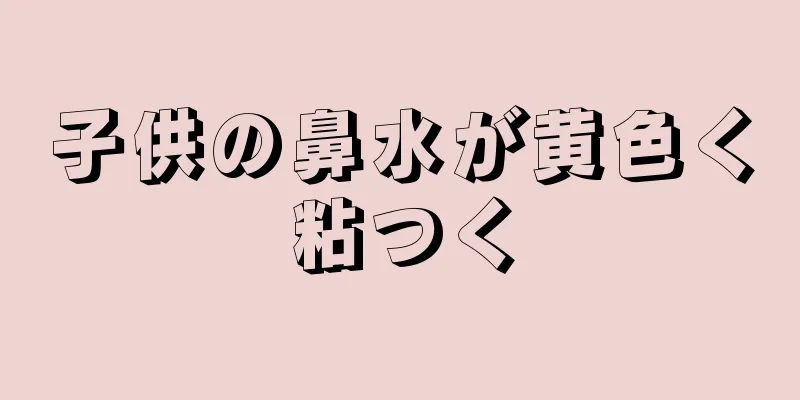 子供の鼻水が黄色く粘つく