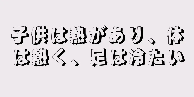 子供は熱があり、体は熱く、足は冷たい