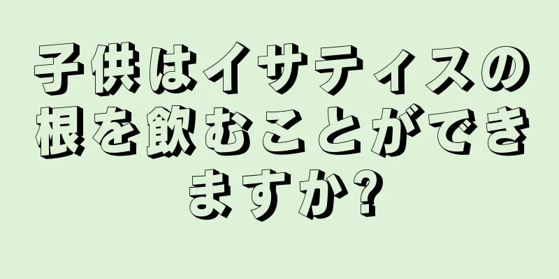 子供はイサティスの根を飲むことができますか?