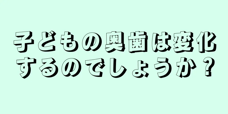 子どもの奥歯は変化するのでしょうか？