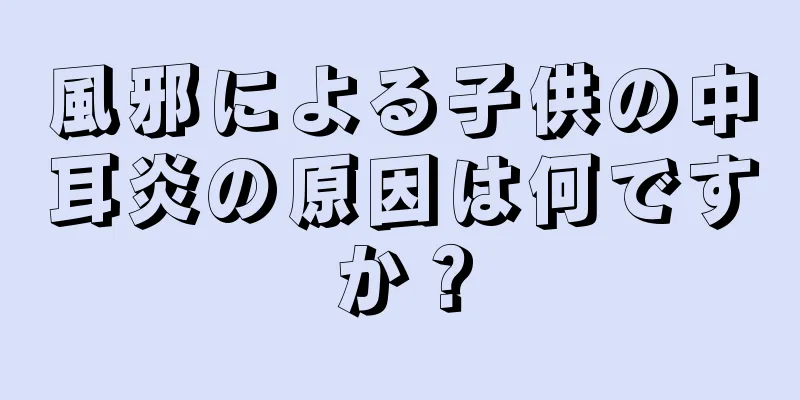 風邪による子供の中耳炎の原因は何ですか？