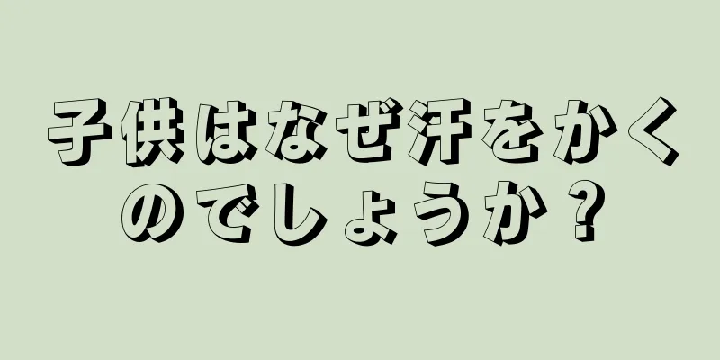 子供はなぜ汗をかくのでしょうか？