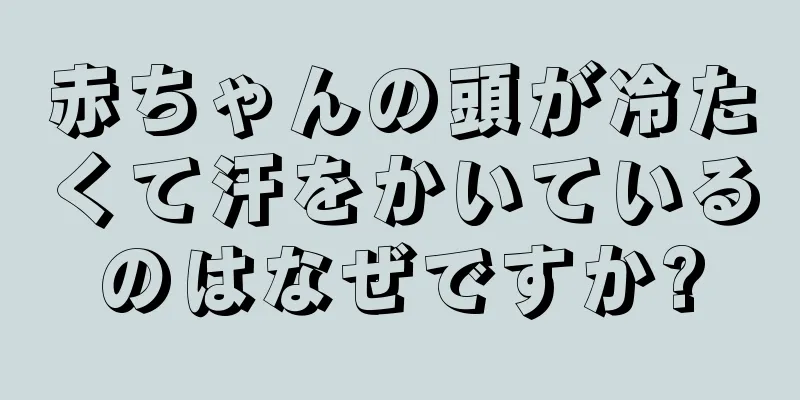 赤ちゃんの頭が冷たくて汗をかいているのはなぜですか?