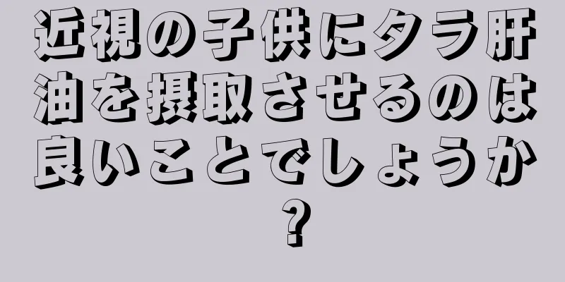 近視の子供にタラ肝油を摂取させるのは良いことでしょうか？