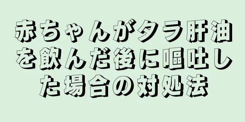 赤ちゃんがタラ肝油を飲んだ後に嘔吐した場合の対処法