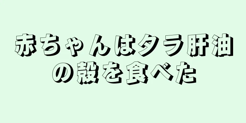 赤ちゃんはタラ肝油の殻を食べた