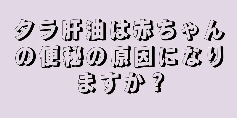 タラ肝油は赤ちゃんの便秘の原因になりますか？