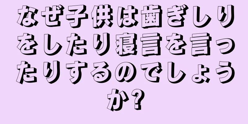 なぜ子供は歯ぎしりをしたり寝言を言ったりするのでしょうか?