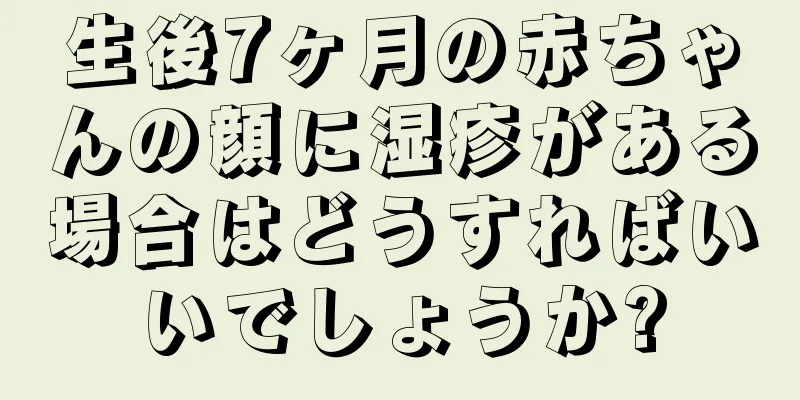 生後7ヶ月の赤ちゃんの顔に湿疹がある場合はどうすればいいでしょうか?