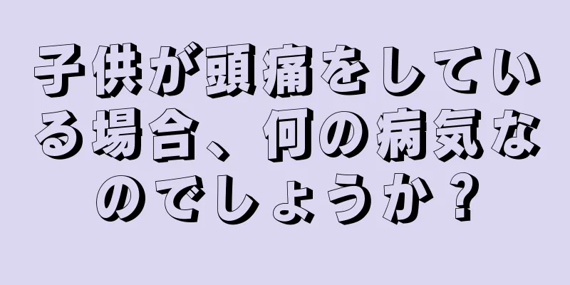 子供が頭痛をしている場合、何の病気なのでしょうか？