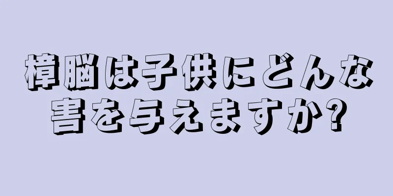 樟脳は子供にどんな害を与えますか?