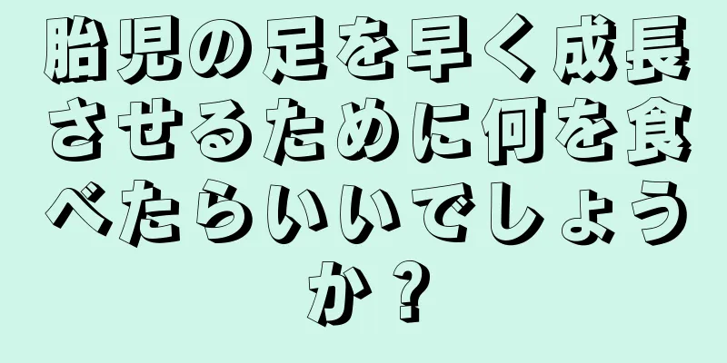胎児の足を早く成長させるために何を食べたらいいでしょうか？